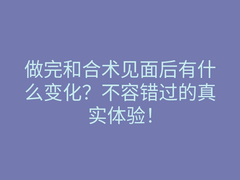 做完和合术见面后有什么变化?不容错过的真实体验!