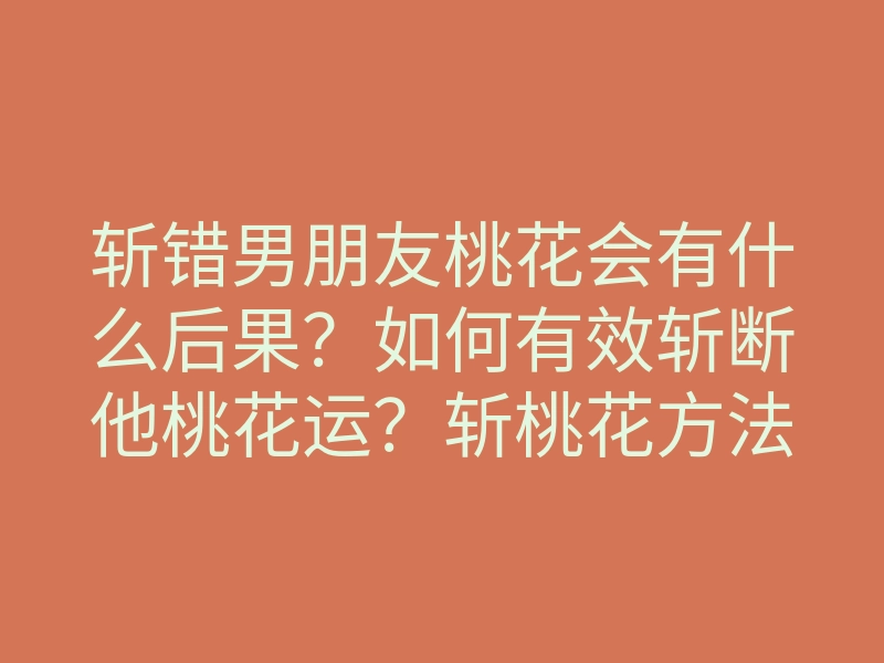 斩错男朋友桃花会有什么后果?如何有效斩断他桃花运?斩桃花方法大揭秘!