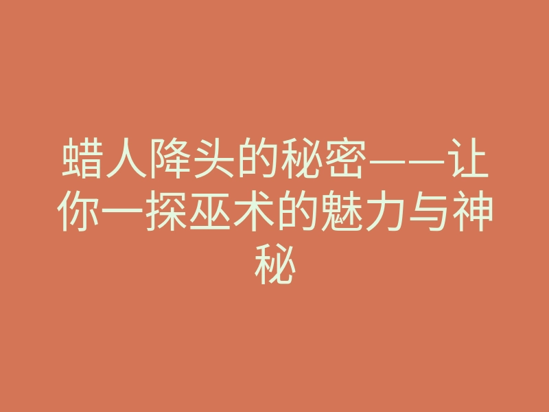 蜡人降头的秘密——让你一探巫术的魅力与神秘