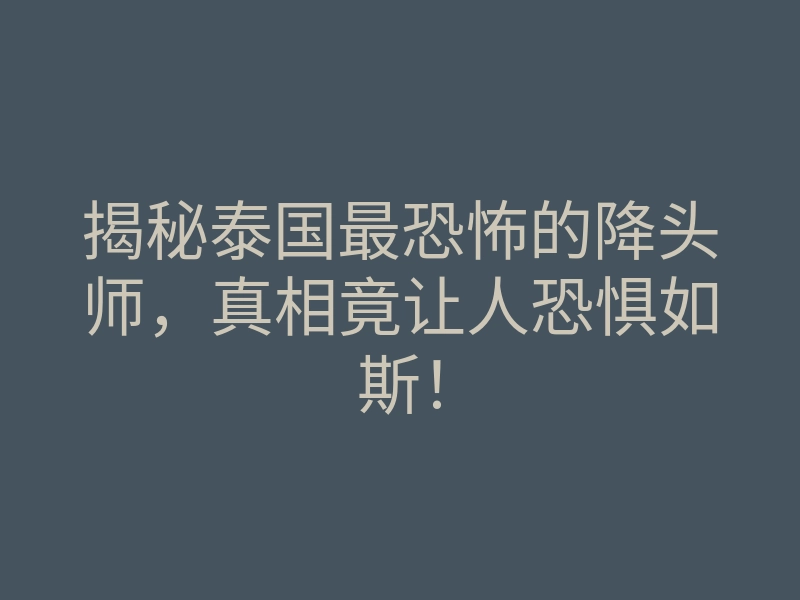 揭秘泰国最恐怖的降头师，真相竟让人恐惧如斯！