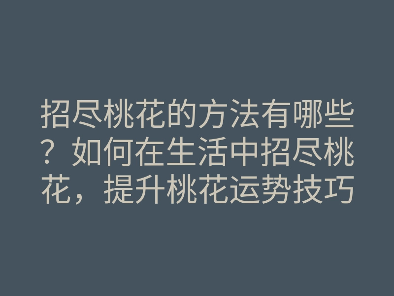 招尽桃花的方法有哪些?如何在生活中招尽桃花,提升桃花运势技巧大揭秘