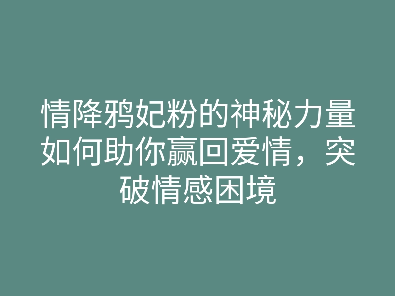 情降鸦妃粉的神秘力量如何助你赢回爱情,突破情感困境