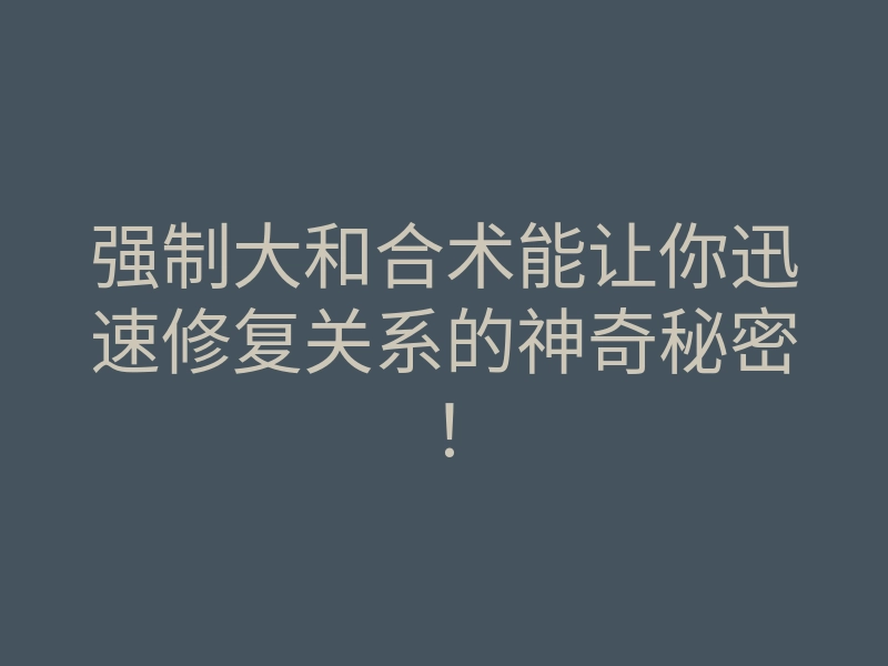 强制大和合术能让你迅速修复关系的神奇秘密!