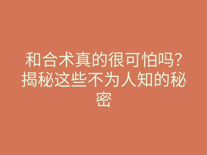 和合术真的很可怕吗?揭秘这些不为人知的秘密