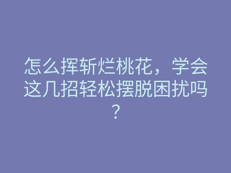 怎么挥斩烂桃花,学会这几招轻松摆脱困扰吗?