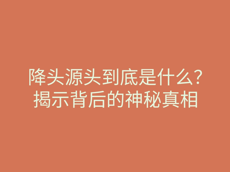 降头源头到底是什么?揭示背后的神秘真相
