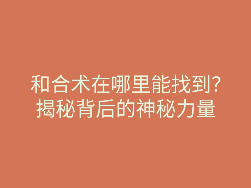 和合术在哪里能找到?揭秘背后的神秘力量