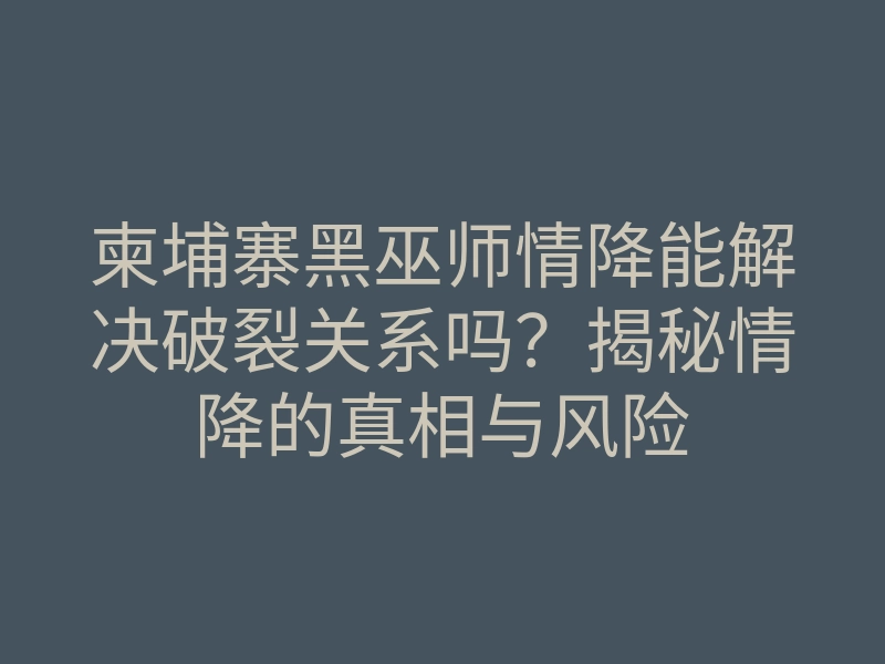 柬埔寨黑巫师情降能解决破裂关系吗?揭秘情降的真相与风险