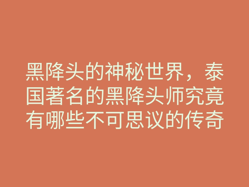 黑降头的神秘世界,泰国著名的黑降头师究竟有哪些不可思议的传奇?