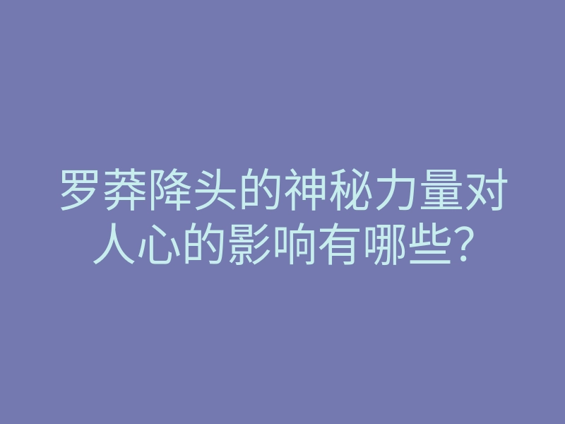 罗莽降头的神秘力量对人心的影响有哪些?
