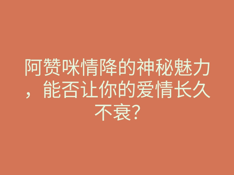 阿赞咪情降的神秘魅力,能否让你的爱情长久不衰?