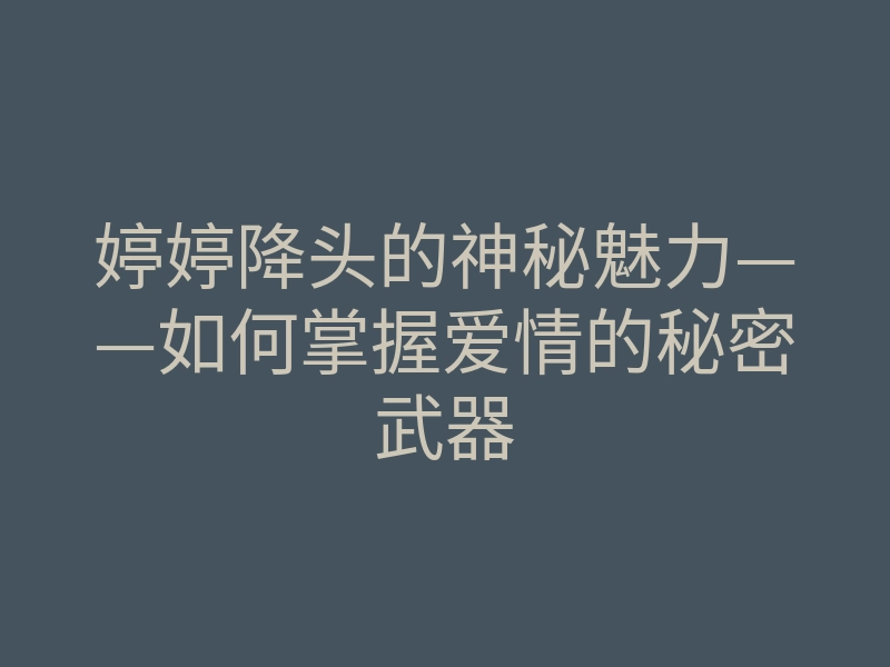 婷婷降头的神秘魅力——如何掌握爱情的秘密武器