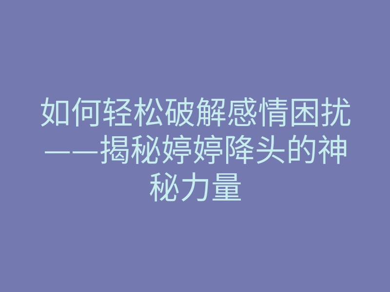 如何轻松破解感情困扰——揭秘婷婷降头的神秘力量