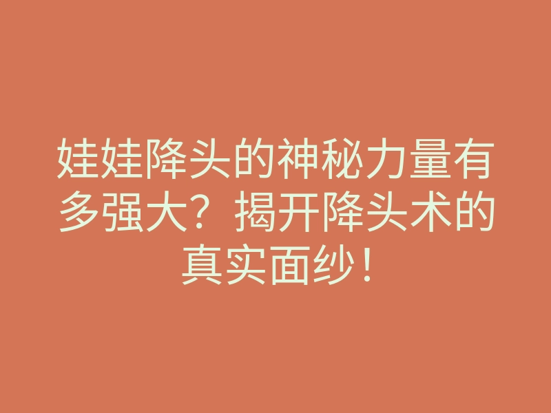 娃娃降头的神秘力量有多强大?揭开降头术的真实面纱!