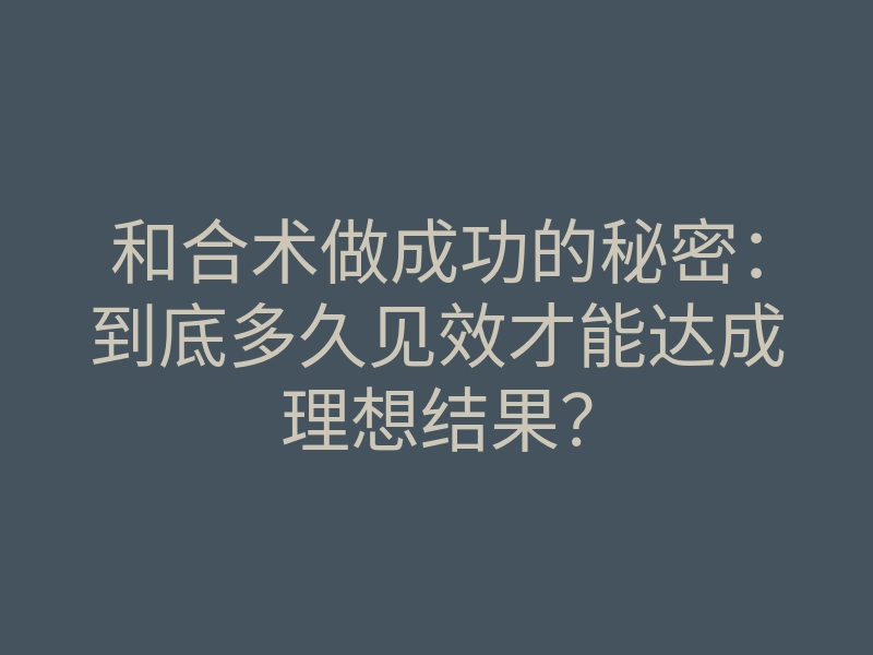 和合术做成功的秘密:到底多久见效才能达成理想结果?