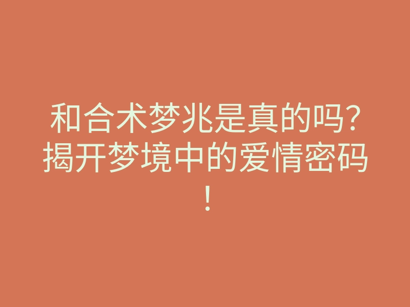 和合术梦兆是真的吗?揭开梦境中的爱情密码!