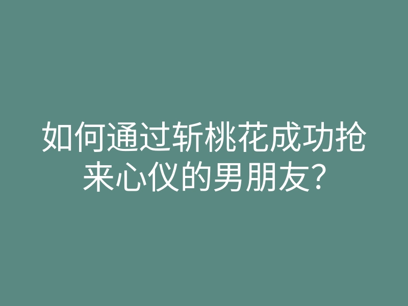 如何通过斩桃花成功抢来心仪的男朋友?
