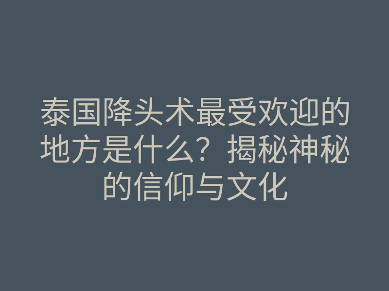 泰国降头术最受欢迎的地方是什么?揭秘神秘的信仰与文化