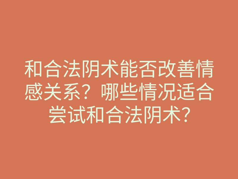 和合法阴术能否改善情感关系?哪些情况适合尝试和合法阴术?