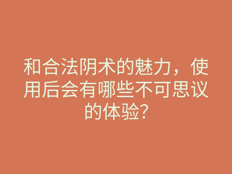 和合法阴术的魅力，使用后会有哪些不可思议的体验？