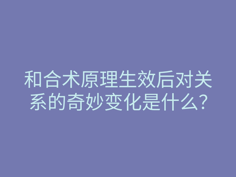 和合术原理生效后对关系的奇妙变化是什么?