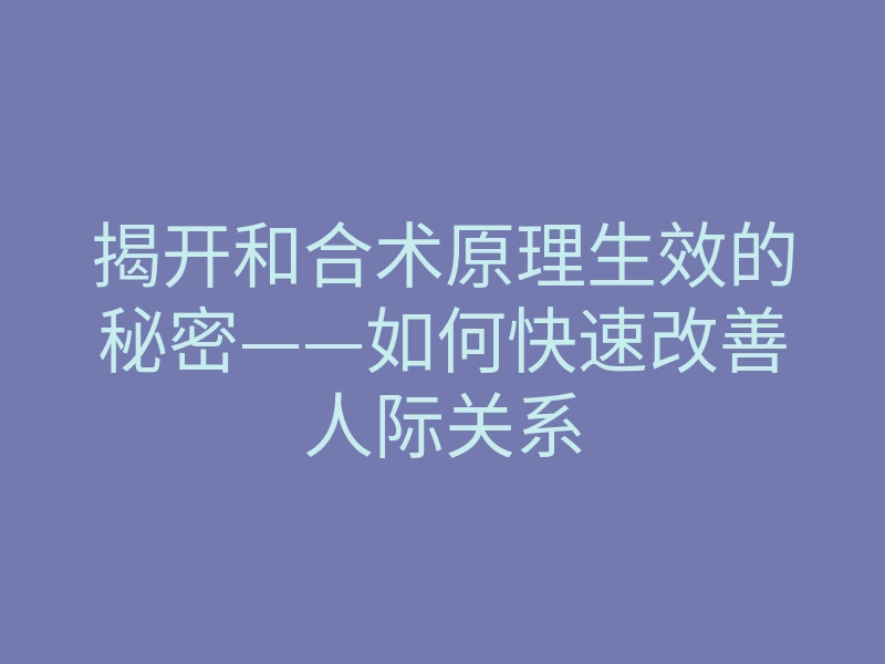 揭开和合术原理生效的秘密——如何快速改善人际关系