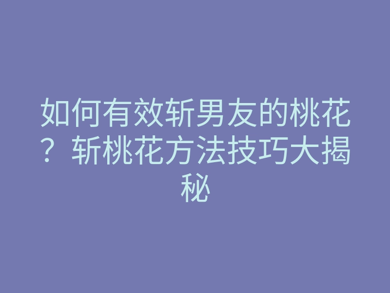 如何有效斩男友的桃花?斩桃花方法技巧大揭秘