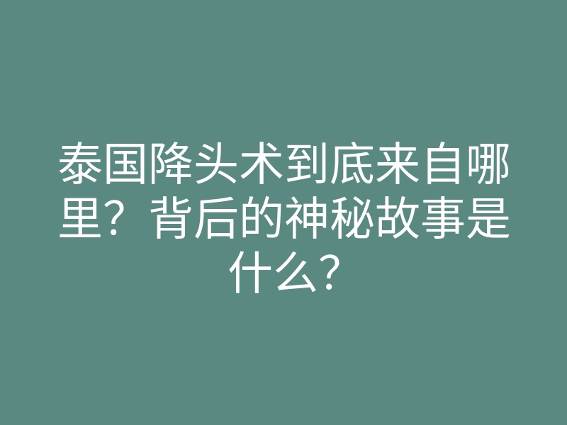 泰国降头术到底来自哪里?背后的神秘故事是什么?