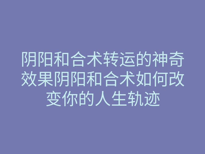 阴阳和合术转运的神奇效果阴阳和合术如何改变你的人生轨迹