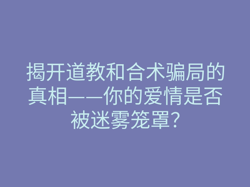 揭开道教和合术骗局的真相——你的爱情是否被迷雾笼罩?