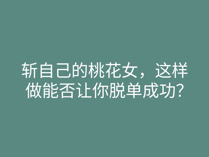 斩自己的桃花女,这样做能否让你脱单成功?