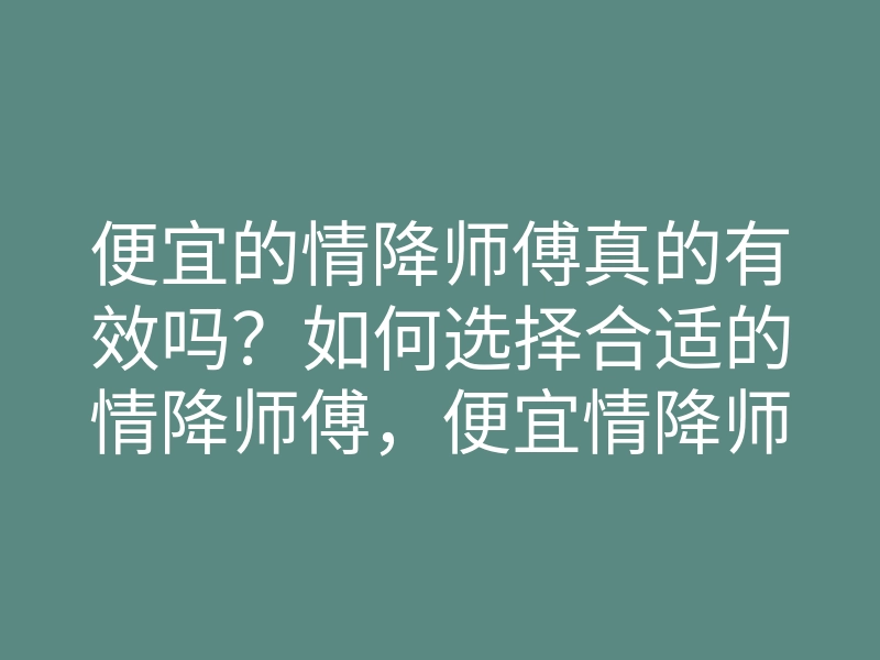 便宜的情降师傅真的有效吗?如何选择合适的情降师傅,便宜情降师傅的方法与技巧