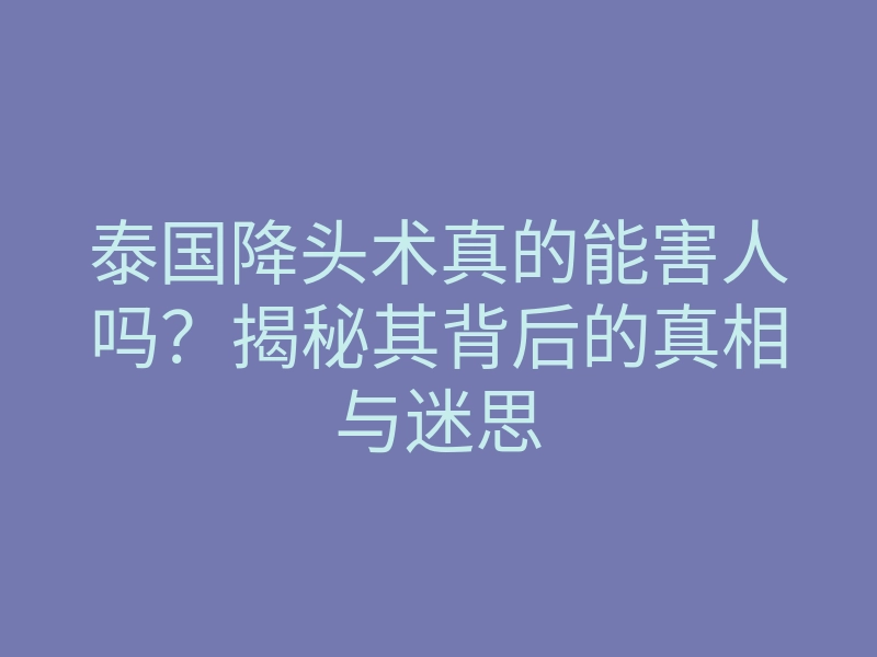 泰国降头术真的能害人吗?揭秘其背后的真相与迷思