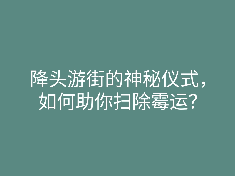 降头游街的神秘仪式,如何助你扫除霉运?