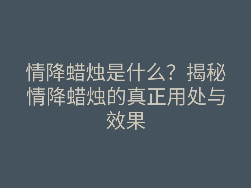 情降蜡烛是什么?揭秘情降蜡烛的真正用处与效果