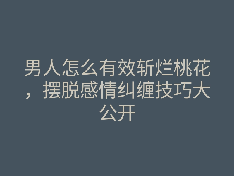 男人怎么有效斩烂桃花,摆脱感情纠缠技巧大公开