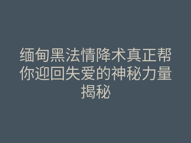 缅甸黑法情降术真正帮你迎回失爱的神秘力量揭秘