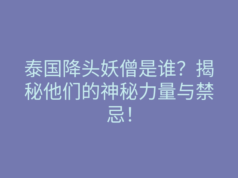 泰国降头妖僧是谁?揭秘他们的神秘力量与禁忌!