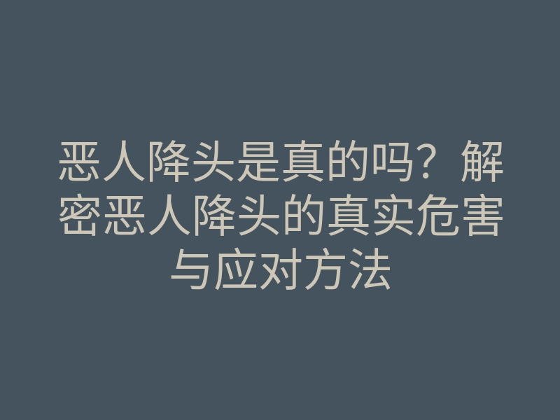 恶人降头是真的吗?解密恶人降头的真实危害与应对方法