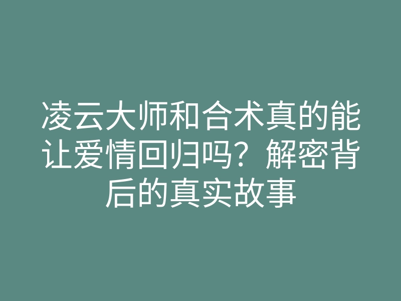 凌云大师和合术真的能让爱情回归吗?解密背后的真实故事