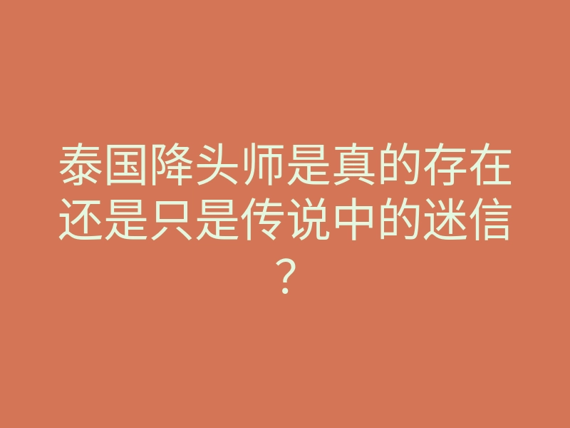 泰国降头师是真的存在还是只是传说中的迷信?