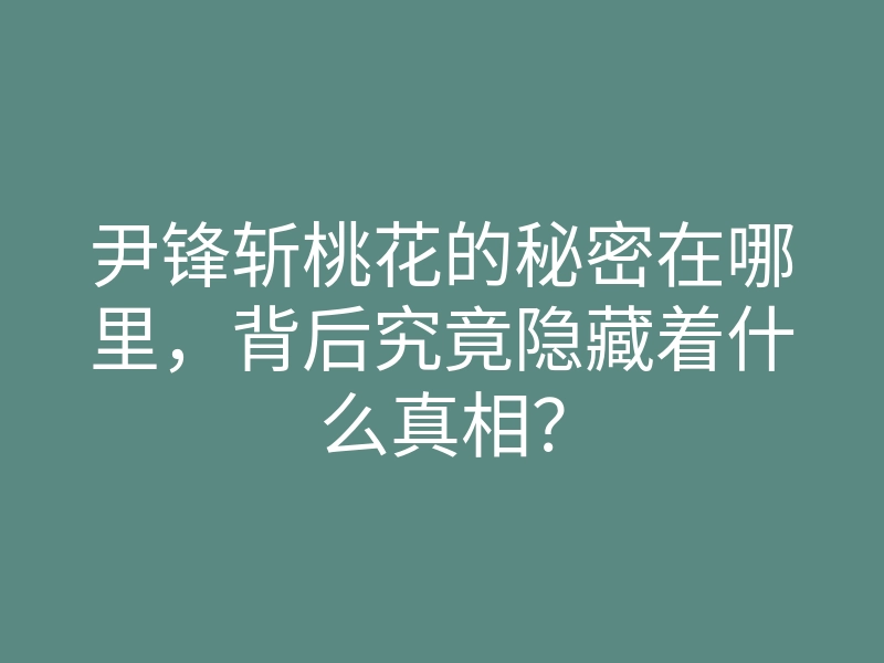 尹锋斩桃花的秘密在哪里,背后究竟隐藏着什么真相?