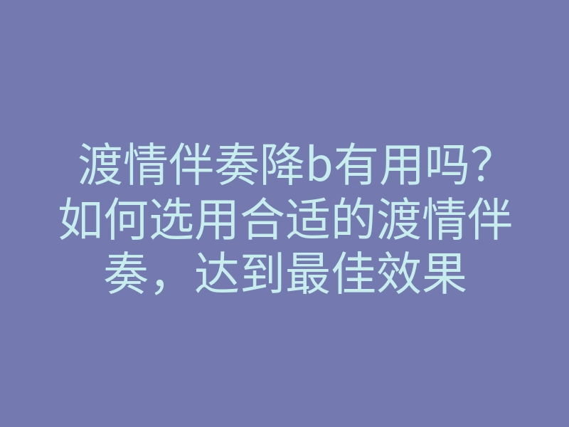 渡情伴奏降b有用吗?如何选用合适的渡情伴奏,达到最佳效果
