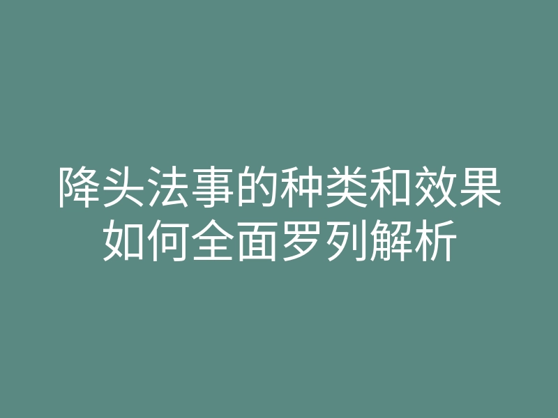 降头法事的种类和效果如何全面罗列解析