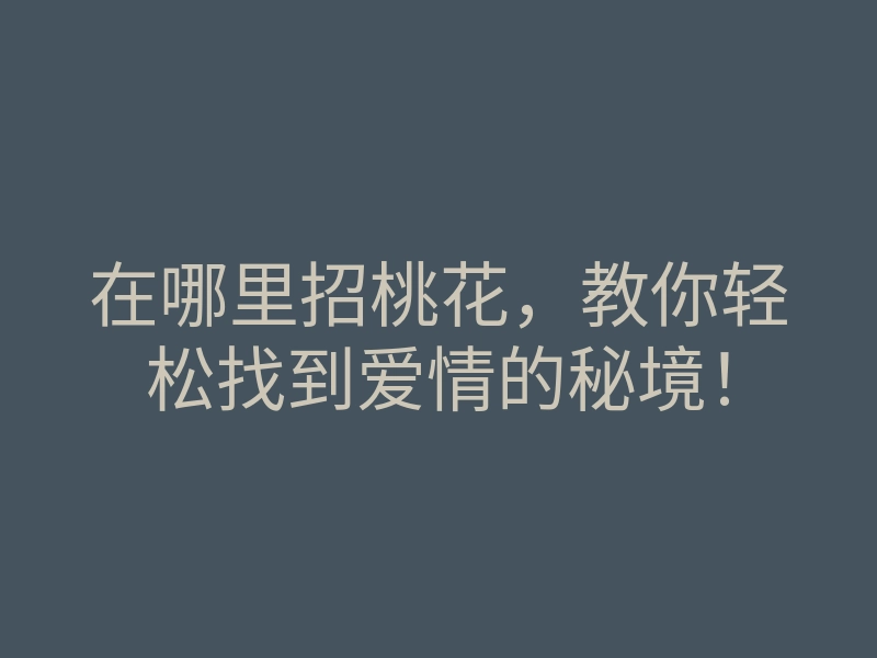 在哪里招桃花,教你轻松找到爱情的秘境!