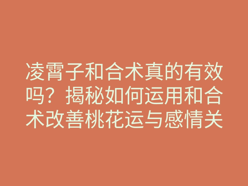 凌霄子和合术真的有效吗?揭秘如何运用和合术改善桃花运与感情关系