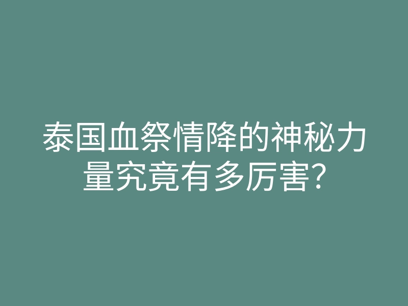泰国血祭情降的神秘力量究竟有多厉害?