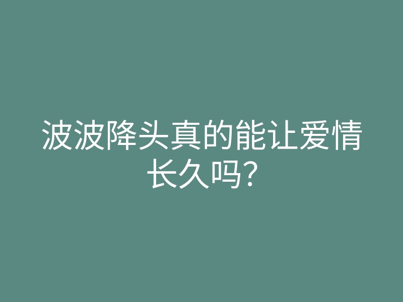 波波降头真的能让爱情长久吗?