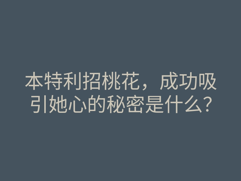 本特利招桃花,成功吸引她心的秘密是什么?