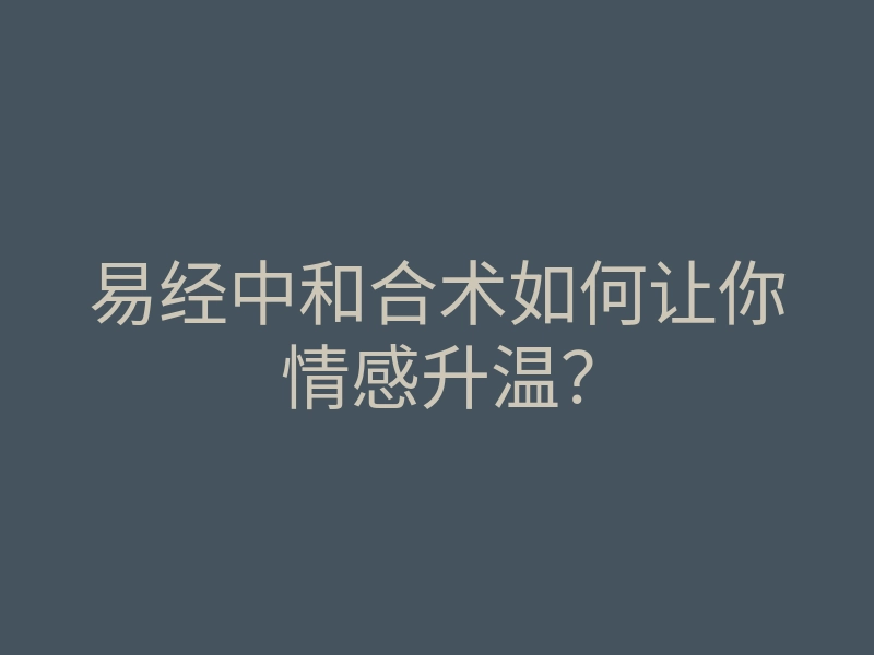 易经中和合术如何让你情感升温?